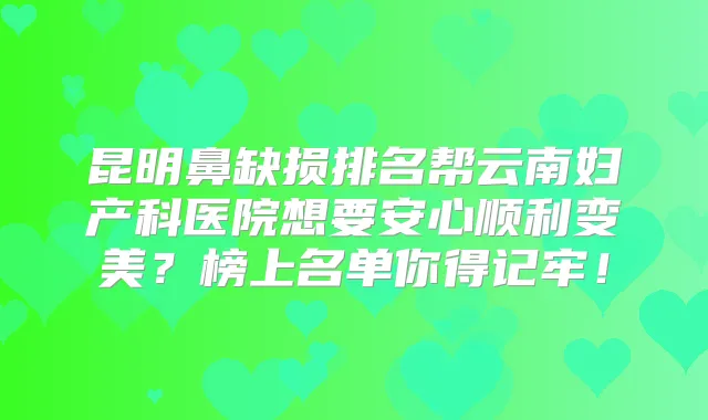 昆明鼻缺损排名帮云南妇产科医院想要安心顺利变美？榜上名单你得记牢！
