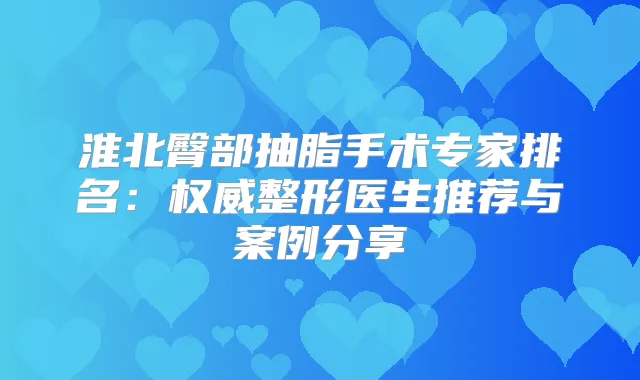 淮北臀部抽脂手术专家排名：整形医生推荐与案例分享