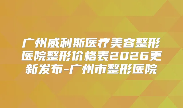 广州威利斯医疗美容整形医院整形价格表2026更新发布-广州市整形医院