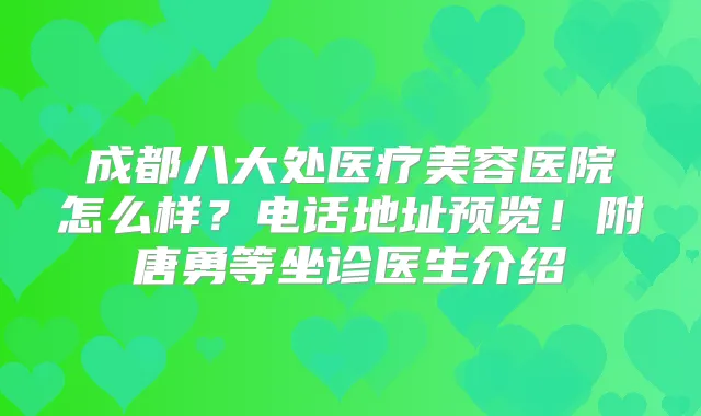 成都八大处医疗美容医院怎么样?电话地址预览!附唐勇等坐诊医生介绍