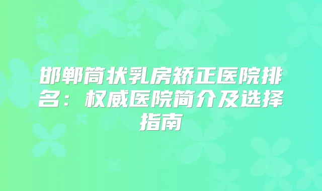 邯郸筒状乳房矫正医院排名:医院简介及选择指南