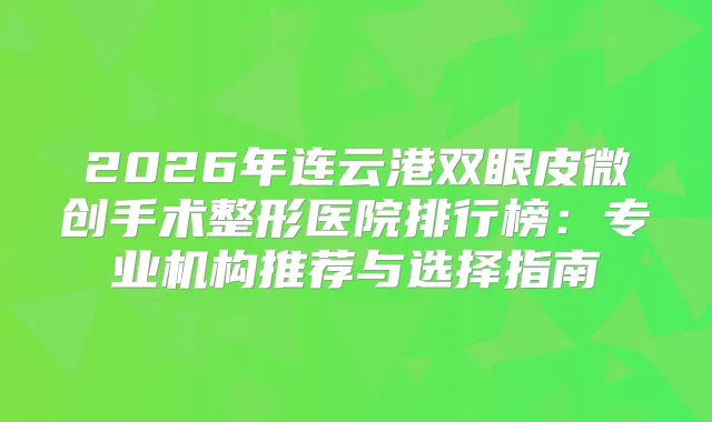 2026年连云港双眼皮微创手术整形医院排行榜：专业机构推荐与选择指南