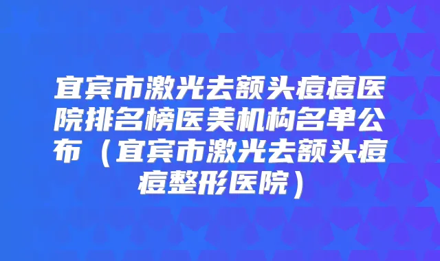 宜宾市激光去额头痘痘医院排名榜医美机构名单公布（宜宾市激光去额头痘痘整形医院）