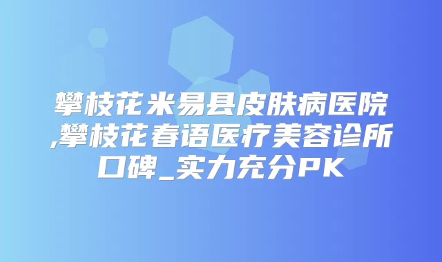 攀枝花米易县皮肤病医院,攀枝花春语医疗美容诊所口碑_实力充分PK