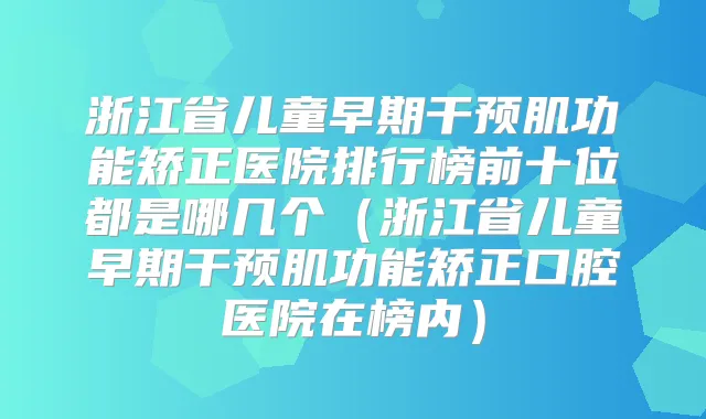 浙江省儿童早期干预肌功能矫正医院排行榜前十位都是哪几个（浙江省儿童早期干预肌功能矫正口腔医院在榜内）