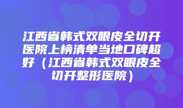 江西省韩式双眼皮全切开医院上榜清单当地口碑超好(江西省韩式双眼皮全切开整形医院)