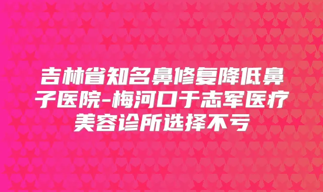 吉林省知名鼻修复降低鼻子医院-梅河口于志军医疗美容诊所选择不亏