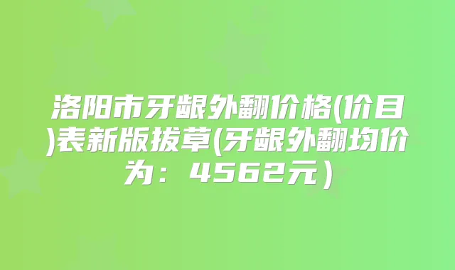 洛阳市牙龈外翻价格(价目)表新版拔草(牙龈外翻均价为：4562元）