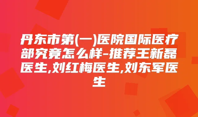 丹东市第(一)医院国际医疗部究竟怎么样-推荐王新磊医生,刘红梅医生,刘东军医生