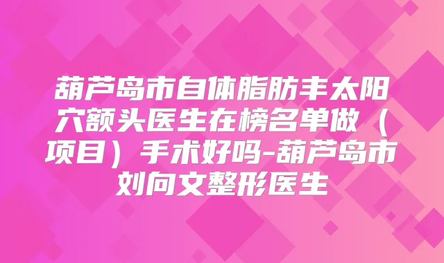 葫芦岛市自体脂肪丰太阳穴额头医生在榜名单做（项目）手术好吗-葫芦岛市刘向文整形医生