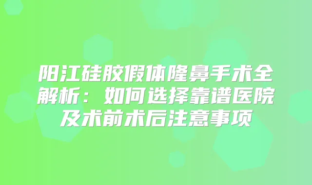 阳江硅胶假体隆鼻手术全解析:如何选择靠谱医院及术前术后注意事项