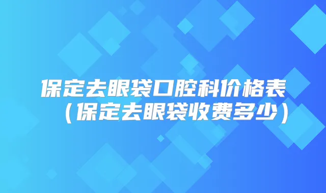 保定去眼袋口腔科价格表(保定去眼袋收费多少)