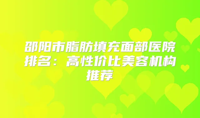 邵阳市脂肪填充面部医院排名：高性价比美容机构推荐