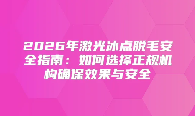 2026年激光冰点脱毛安全指南：如何选择正规机构效果与安全