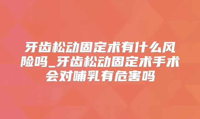 牙齿松动固定术有什么风险吗_牙齿松动固定术手术会对哺乳有危害吗