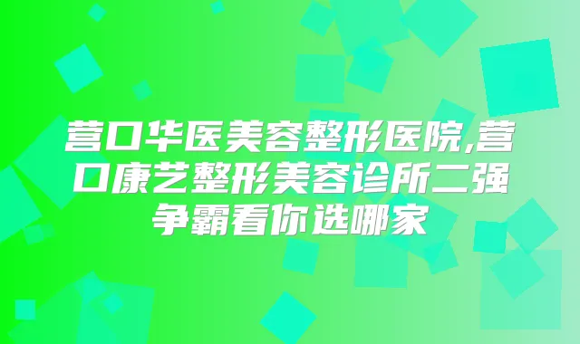营口华医美容整形医院,营口康艺整形美容诊所二强争霸看你选哪家