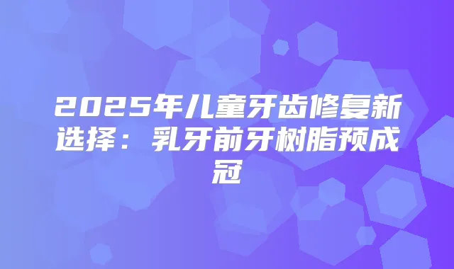 2025年儿童牙齿修复新选择：乳牙前牙树脂预成冠