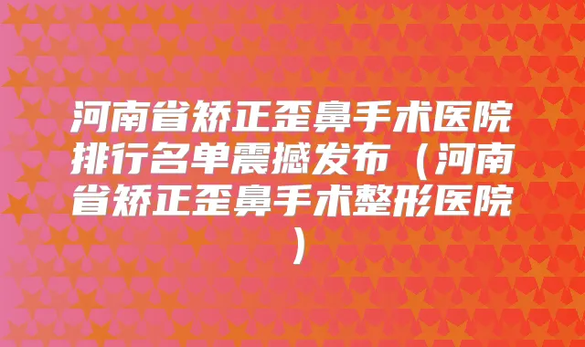 河南省矫正歪鼻手术医院排行名单震撼发布(河南省矫正歪鼻手术整形医院)