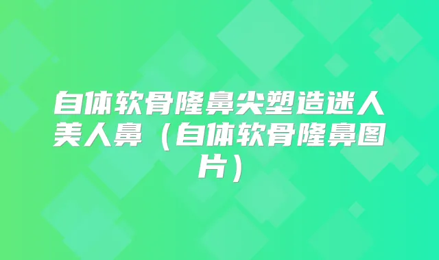 自体软骨隆鼻尖塑造迷人美人鼻(自体软骨隆鼻图片)