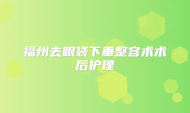福州去眼袋下垂整容术术后护理