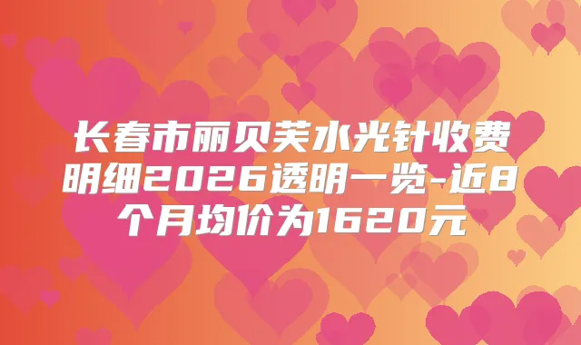 长春市丽贝芙水光针收费明细2026透明一览-近8个月均价为1620元