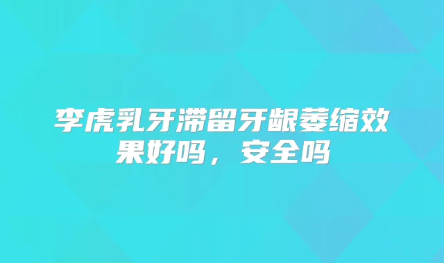 李虎乳牙滞留牙龈萎缩效果好吗，安全吗