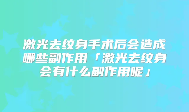 激光去纹身手术后会造成哪些副作用「激光去纹身会有什么副作用呢」