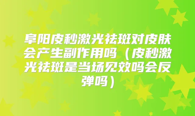 阜阳皮秒激光祛斑对皮肤会产生副作用吗（皮秒激光祛斑是当场见效吗会反弹吗）