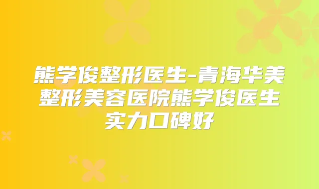 熊学俊整形医生-青海华美整形美容医院熊学俊医生实力口碑好