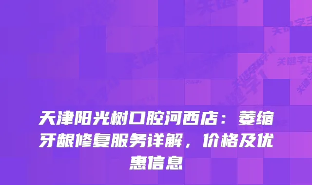 天津阳光树口腔河西店：萎缩牙龈修复服务详解，价格及优惠信息