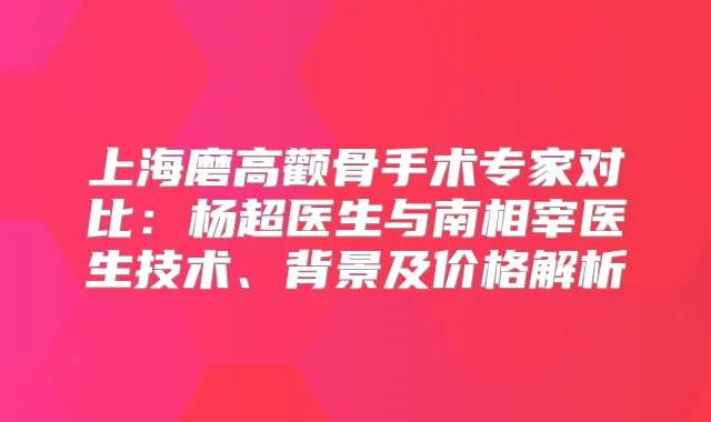 上海磨高颧骨手术专家对比：杨超医生与南相宰医生技术、背景及价格解析