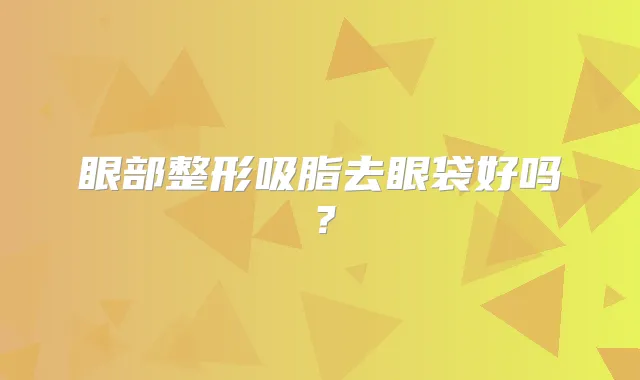 眼部整形吸脂去眼袋好吗？