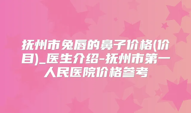 抚州市兔唇的鼻子价格(价目)_医生介绍-抚州市第一人民医院价格参考