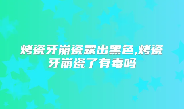 烤瓷牙崩瓷露出黑色,烤瓷牙崩瓷了有毒吗
