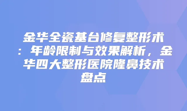 金华全瓷基台修复整形术：年龄限制与效果解析，金华四大整形医院隆鼻技术盘点