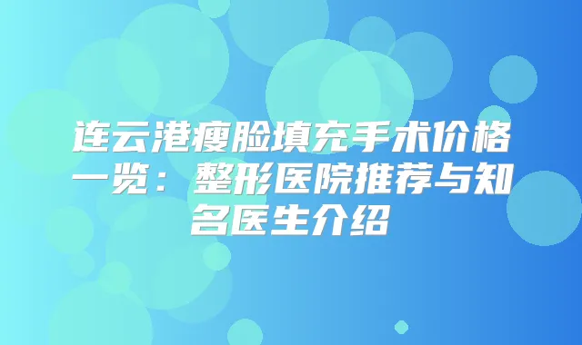 连云港瘦脸填充手术价格一览：整形医院推荐与知名医生介绍