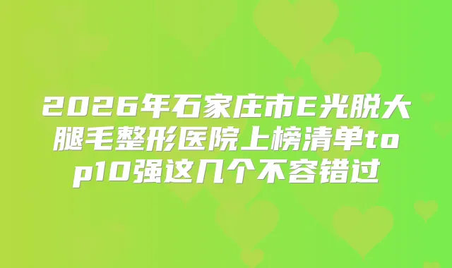 2026年石家庄市E光脱大腿毛整形医院上榜清单top10强这几个不容错过