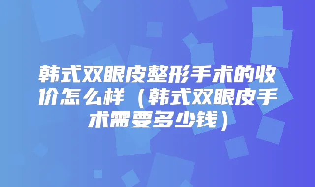 韩式双眼皮整形手术的收价怎么样（韩式双眼皮手术需要多少钱）