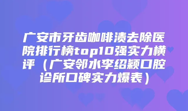 广安市牙齿咖啡渍去除医院排行榜top10强实力横评（广安邻水李绍颖口腔诊所口碑实力爆表）