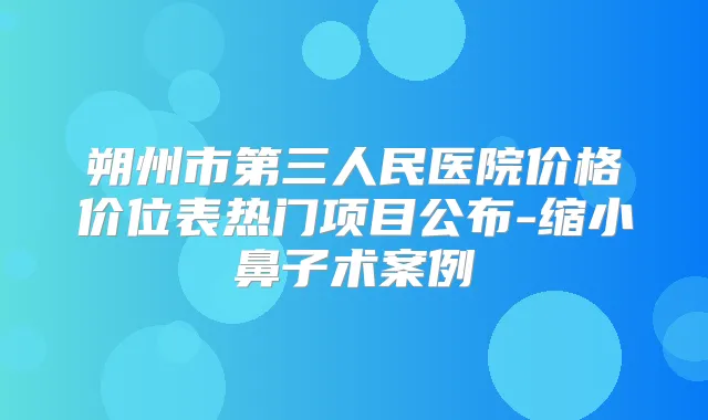 朔州市第三人民医院价格价位表热门项目公布-缩小鼻子术案例
