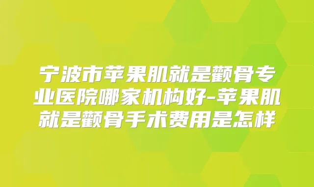 宁波市苹果肌就是颧骨专业医院哪家机构好-苹果肌就是颧骨手术费用是怎样