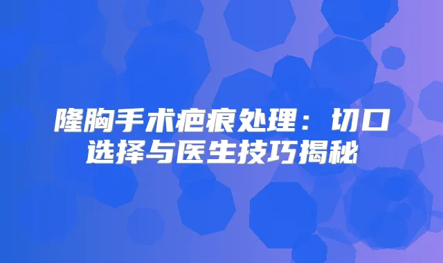 隆胸手术疤痕处理：切口选择与医生技巧揭秘