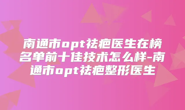 南通市opt祛疤医生在榜名单前十佳技术怎么样-南通市opt祛疤整形医生