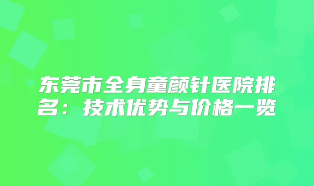东莞市全身童颜针医院排名：技术优势与价格一览