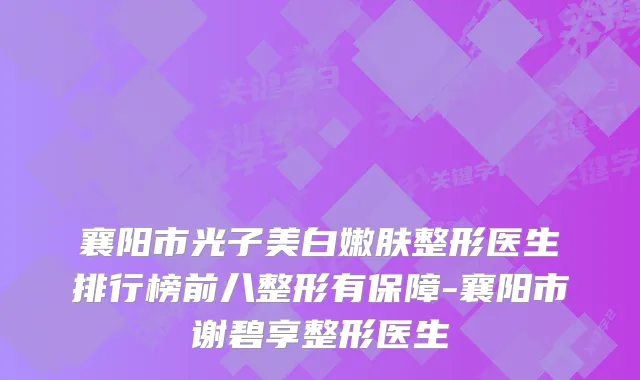 襄阳市光子美白嫩肤整形医生排行榜前八整形有保障-襄阳市谢碧享整形医生