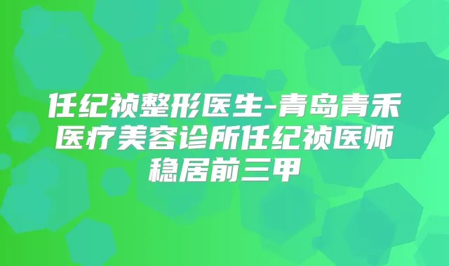 任纪祯整形医生-青岛青禾医疗美容诊所任纪祯医师稳居前三甲