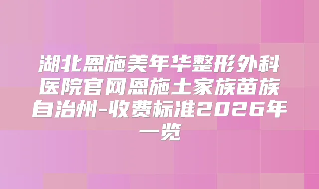 湖北恩施美年华整形外科医院官网恩施土家族苗族自治州-收费标准2026年一览