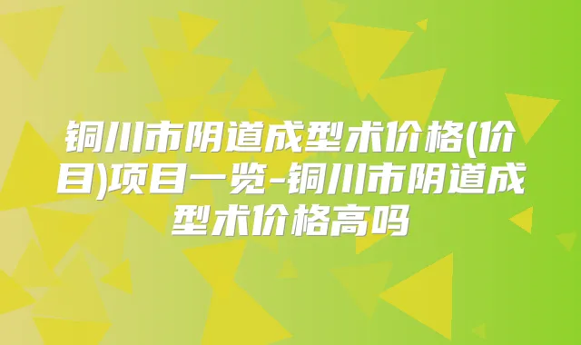 铜川市阴道成型术价格(价目)项目一览-铜川市阴道成型术价格高吗