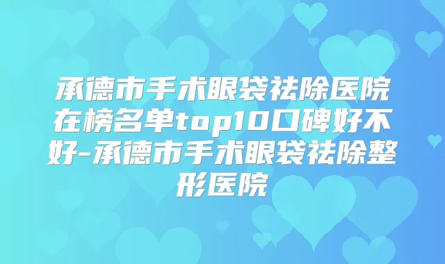 承德市手术眼袋祛除医院在榜名单top10口碑好不好-承德市手术眼袋祛除整形医院