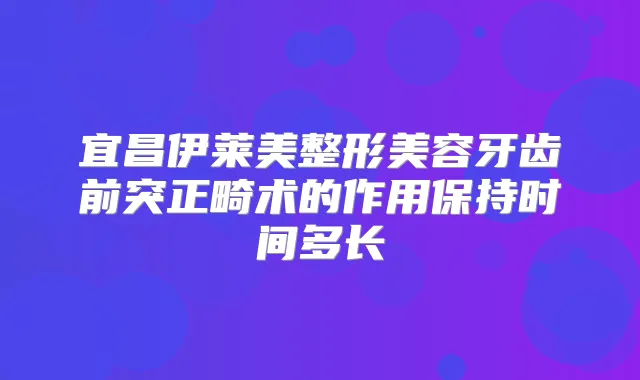 宜昌伊莱美整形美容牙齿前突正畸术的作用保持时间多长